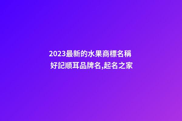2023最新的水果商標名稱 好記順耳品牌名,起名之家-第1張-商標起名-玄機派
